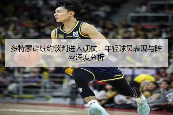 多特蒙德续约谈判进入硬仗：年轻球员表现与阵容深度分析